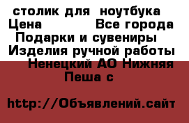 столик для  ноутбука › Цена ­ 1 200 - Все города Подарки и сувениры » Изделия ручной работы   . Ненецкий АО,Нижняя Пеша с.